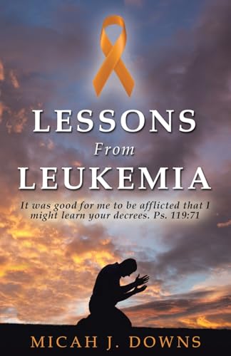 Lessons From Leukemia: It was good for me to be afflicted that I might learn your decrees. Ps. 119:71 von WestBow Press