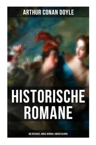 Historische Romane von Sir Arthur Conan Doyle: Die Réfugiés, Onkel Bernac & Micah Clarke: Abenteuerromane aus der Feder des Sherlock Holmes-Erfinder Arthur Conan Doyle Historische Romane von Sir Arthur Conan Doyle: Die Réfugiés, Onkel Bernac & Micah Clarke: Abenteuerromane aus der Feder des Sherlock Holmes-Erfinder Arthur Conan Doyle