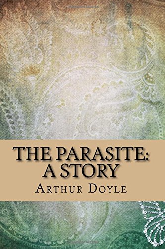 The Parasite: A Story by Arthur Conan Doyle: The Parasite: A Story by Arthur Conan Doyle The Parasite: A Story by Arthur Conan Doyle: The Parasite: A Story by Arthur Conan Doyle von CreateSpace Independent Publishing Platform