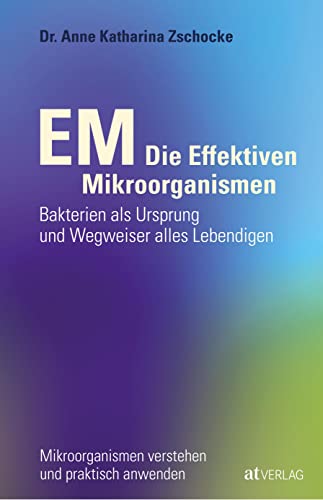 EM - Die Effektiven Mikroorganismen: Bakterien als Ursprung und Wegweiser alles Lebendigen