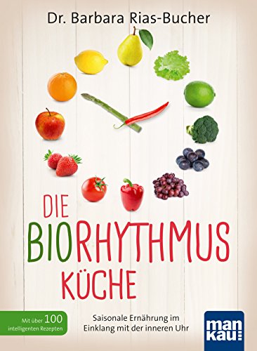 Die Biorhythmus-Küche: Saisonale Ernährung im Einklang mit der inneren Uhr. Mit über 100 intelligenten Rezepten