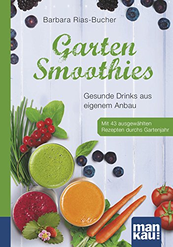 Garten-Smoothies. Kompakt-Ratgeber: Gesunde Drinks aus eigenem Anbau. Mit 43 ausgewählten Rezepten durchs Gartenjahr von Mankau