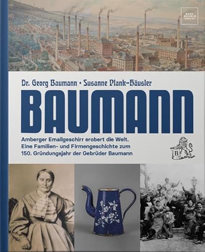 Baumann – Amberger Emailgeschirr erobert die Welt: Eine Familien- und Firmengeschichte zum 150. Gründungsjahr der Gebrüder Baumann