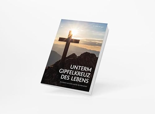 Unterm Gipfelkreuz des Lebens: Ein Dasein vor Gott und für die Menschen