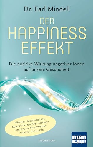 Der Happiness-Effekt - Die positive Wirkung negativer Ionen auf unsere Gesundheit: Allergien, Bluthochdruck, Kopfschmerzen, Depressionen und andere Beschwerden natürlich behandeln