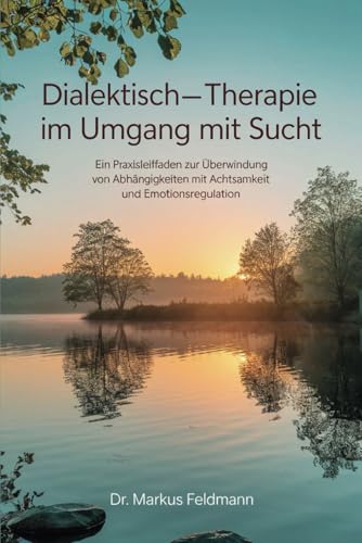 Dialektisch-Behaviorale Therapie im Umgang mit Sucht: Ein Praxisleitfaden zur Überwindung von Abhängigkeiten mit Achtsamkeit und Emotionsregulation von Independently published