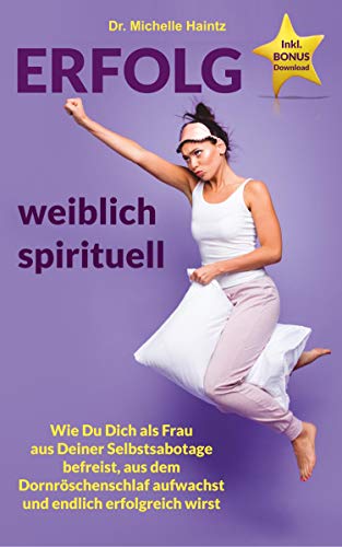 ERFOLG weiblich spirituell: Wie Du Dich als Frau aus Deiner Selbstsabotage befreist, aus dem Dornröschenschlaf aufwachst und endlich erfolgreich wirst