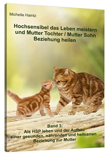 Hochsensibel das Leben meistern und Mutter Tochter / Mutter Sohn Beziehung heilen: Band 3: Als HSP leben und der Aufbau einer gesunden, nährenden und heilsamen Beziehung zur Mutter Hochsensibel das Leben meistern und Mutter Tochter / Mutter Sohn Beziehung heilen: Band 3: Als HSP leben und der Aufbau einer gesunden, nährenden und heilsamen Beziehung zur Mutter