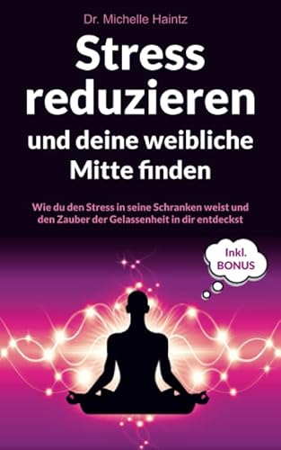 Stress reduzieren und deine weibliche Mitte finden: Wie du den Stress in seine Schranken weist und den Zauber der Gelassenheit in dir entdeckst inkl. BONUS