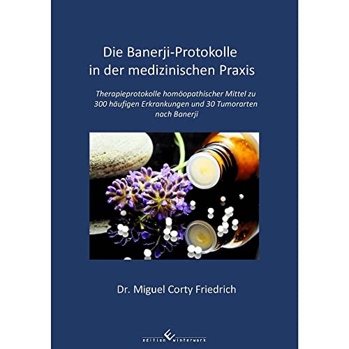 Die Banerji-Protokolle in der medizinischen Praxis: Therapieprotokolle homöopathischer Mittel zu 300 häufigen Erkrankungen und 30 Tumorarten nach Banerji