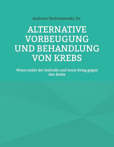 Alternative Vorbeugung und Behandlung von Krebs: Wann endet der leidvolle und teure Krieg gegen den Krebs von BoD – Books on Demand