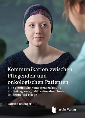 Kommunikation zwischen Pflegenden und onkologischen Patienten: Eine empirische Kompetenzerfassung als Beitrag zur Qualifikationsforschung im Berufsfeld Pflege von Jacobs Verlag