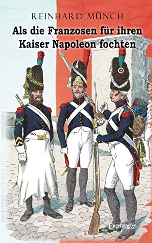 Als die Franzosen für ihren Kaiser Napoleon fochten von Engelsdorfer Verlag