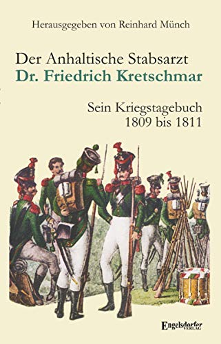 Der Anhaltische Stabsarzt Dr. Friedrich Kretschmar: Sein Kriegstagebuch 1809 bis 1811 Der Anhaltische Stabsarzt Dr. Friedrich Kretschmar: Sein Kriegstagebuch 1809 bis 1811 von Engelsdorfer Verlag