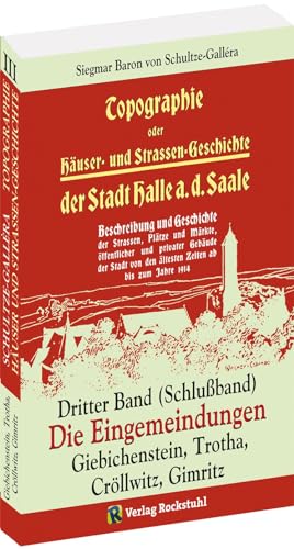 Topographie oder Häuser- und Straßengeschichte der Stadt HALLE a. Saale. Dritter Band (Schlußband): DIE EINGEMEINDUNGEN der Stadt Halle: Giebichenstein, Trotha, Cröllwitz, Gimritz