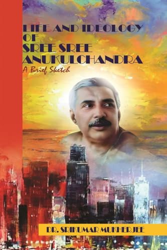 Life and Ideology of Sree Sree Anukulchandra: A brief sketch von Notion Press