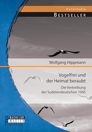 Vogelfrei und der Heimat beraubt: Die Vertreibung der Sudetendeutschen 1945 Vogelfrei und der Heimat beraubt: Die Vertreibung der Sudetendeutschen 1945 von Bachelor + Master Publ.