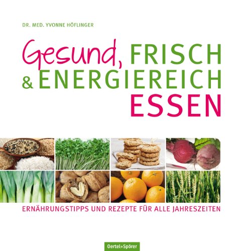 Gesund, frisch & energiereich essen: Ernährungstipps und Rezepte für alle Jahreszeiten von Oertel & Spörer