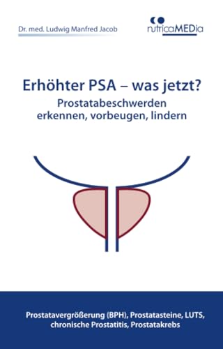 Erhöhter PSA – was jetzt? Prostatabeschwerden erkennen, vorbeugen, lindern: Prostatavergrößerung (BPH), Prostatasteine, LUTS, chronische Prostatitis, Prostatakrebs