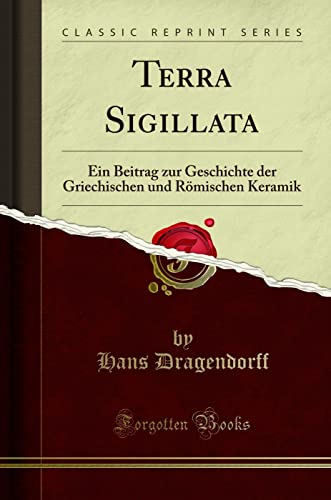 Terra Sigillata: Ein Beitrag zur Geschichte der Griechischen und Römischen Keramik (Classic Reprint)