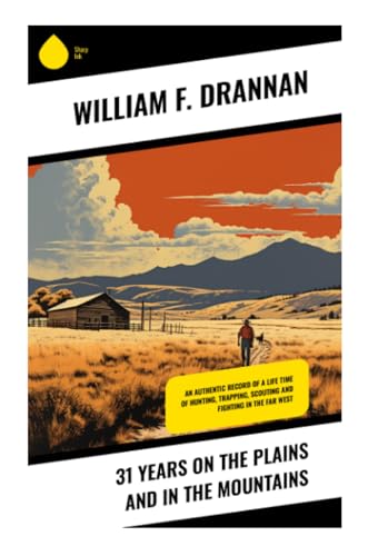 31 Years on the Plains and in the Mountains: An Authentic Record of a Life Time of Hunting, Trapping, Scouting and Fighting in the Far West