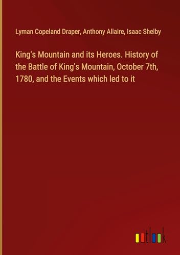 King's Mountain and its Heroes. History of the Battle of King's Mountain, October 7th, 1780, and the Events which led to it von Outlook Verlag