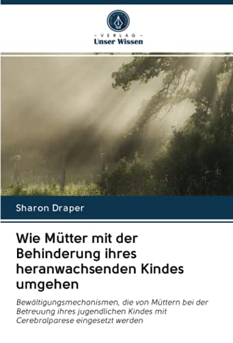 Wie Mütter mit der Behinderung ihres heranwachsenden Kindes umgehen: Bewältigungsmechanismen, die von Müttern bei der Betreuung ihres jugendlichen Kindes mit Cerebralparese eingesetzt werden von Verlag Unser Wissen