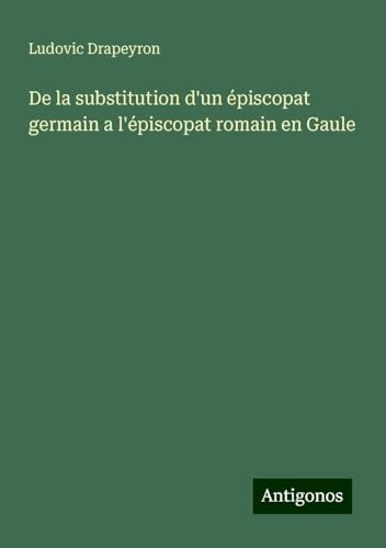 De la substitution d'un épiscopat germain a l'épiscopat romain en Gaule von Antigonos Verlag
