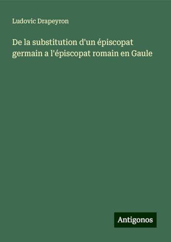 De la substitution d'un épiscopat germain a l'épiscopat romain en Gaule von Antigonos Verlag