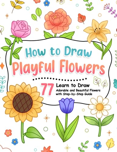 How to Draw Playful Flowers: Step-by-Step Guide for Kids to Drawing 77 Adorable and Beautiful Flowers with Interesting Facts (How To Draw Step-by-Step for Kids)