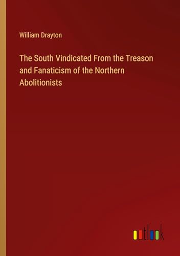 The South Vindicated From the Treason and Fanaticism of the Northern Abolitionists