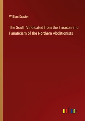 The South Vindicated from the Treason and Fanaticism of the Northern Abolitionists von Outlook Verlag