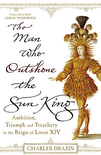 The Man Who Outshone The Sun King: Ambition, Triumph and Treachery in the Reign of Louis XIV