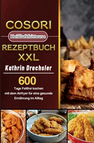 Cosori Heißluftfritteuse Rezeptbuch XXL: 600 Tage Fettfrei kochen mit dem Airfryer für eine gesunde Ernährung im Alltag