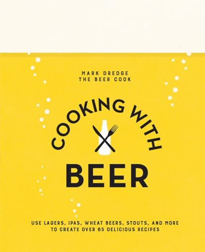 Cooking with Beer: Use lagers, IPAs, wheat beers, stouts, and more to create over 65 delicious recipes