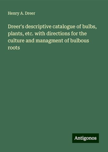 Dreer's descriptive catalogue of bulbs, plants, etc. with directions for the culture and managment of bulbous roots von Antigonos Verlag