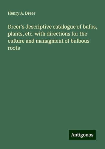 Dreer's descriptive catalogue of bulbs, plants, etc. with directions for the culture and managment of bulbous roots von Antigonos Verlag