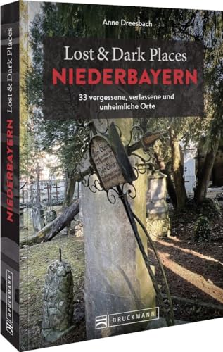 Bruckmann Dark Tourism Guide – Lost & Dark Places Niederbayern: 33 vergessene, verlassene und unheimliche Orte