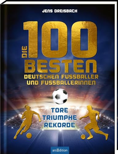 Die 100 besten deutschen Fußballer und Fußballerinnen: Tore – Triumphe – Rekorde | Eine topaktuelle Sammlung der deutschen Fußballstars mit vielen Fotos von Ars Edition