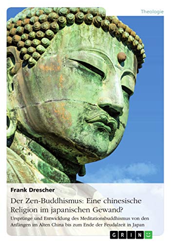 Der Zen-Buddhismus: Eine chinesische Religion im japanischen Gewand?: Ursprünge und Entwicklung des Meditationsbuddhismus von den Anfängen im Alten China bis zum Ende der Feudalzeit in Japan