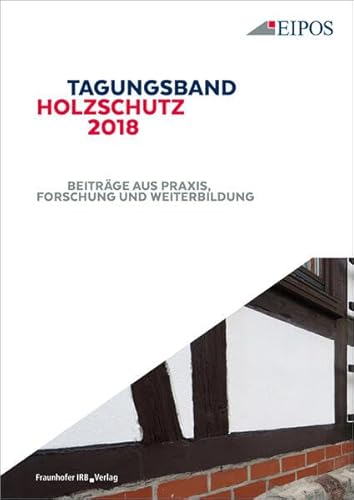 Tagungsband des EIPOS-Sachverständigentages Holzschutz 2018.: Beiträge aus Praxis, Forschung und Weiterbildung. von Fraunhofer Irb Stuttgart