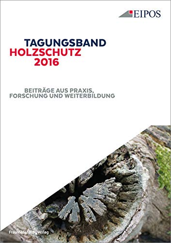 Tagungsband Holzschutz 2016: Beiträge aus Praxis, Forschung und Weiterbildung. Tagungsband zur Tagung am 7. Dezember 2016.: Tagungsband zur Tagung am ... aus Praxis, Forschung und Weiterbildung von Fraunhofer IRB Verlag