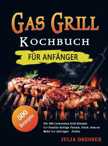 Gas Grill Kochbuch für Anfänger: Die 500 Leckersten Grill Rezepte für Familie Saftige & Fleisch, Fisch, Gemüse & Mehr für Anfänger & Profis.