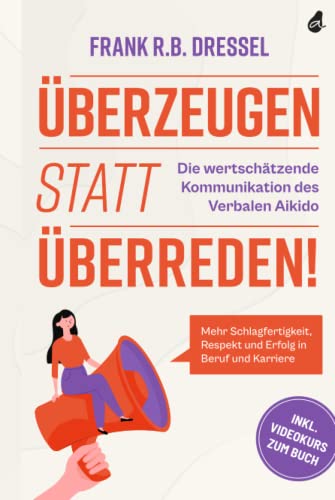 Überzeugen statt überreden! Die wertschätzende Kommunikation des Verbalen Aikido: Mehr Schlagfertigkeit, Respekt und Erfolg in Beruf und Karriere - Inkl. Videokurs zum Buch