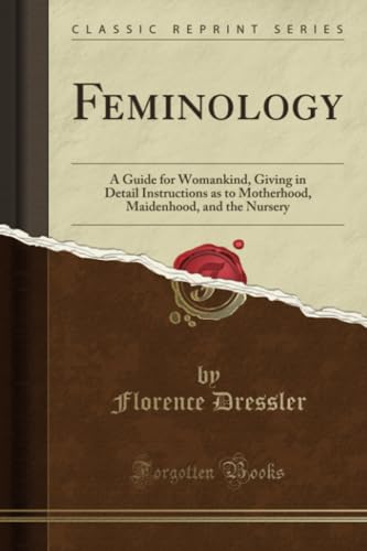 Feminology (Classic Reprint): A Guide for Womankind, Giving in Detail Instructions as to Motherhood, Maidenhood, and the Nursery von Forgotten Books