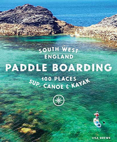 Paddle Boarding South West England: 100 Places to Sup, Canoe & Kayak in Cornwall, Devon, Dorset, Somerset, Wiltshire and Bristol von Wild Things Publishing