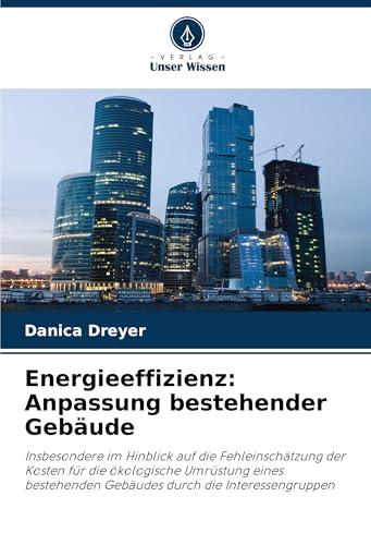 Energieeffizienz: Anpassung bestehender Gebäude: Insbesondere im Hinblick auf die Fehleinschätzung der Kosten für die ökologische Umrüstung eines bestehenden Gebäudes durch die Interessengruppen von Verlag Unser Wissen