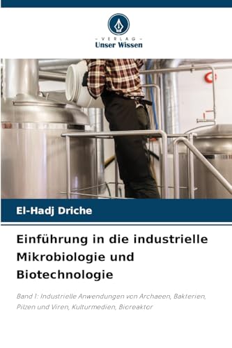 Einführung in die industrielle Mikrobiologie und Biotechnologie: Band 1: Industrielle Anwendungen von Archaeen, Bakterien, Pilzen und Viren, Kulturmedien, Bioreaktor von Verlag Unser Wissen