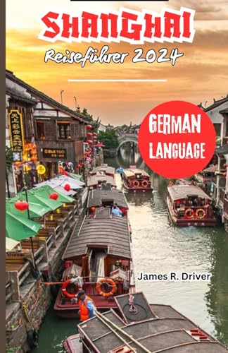 Shanghai Reiseführer 2024 (Travelling With James R. Driver [English, German, French, Italian & Spanish Books], Band 16)