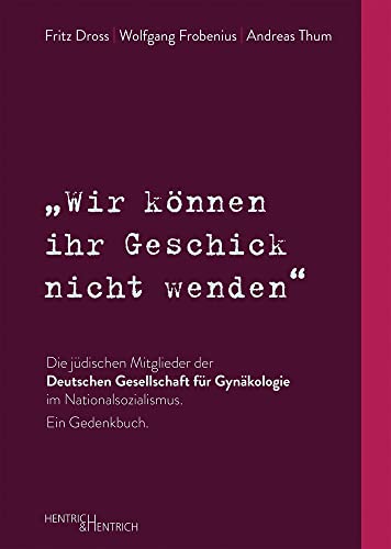 „Wir können ihr Geschick nicht wenden“ Die jüdischen Mitglieder der Deutschen Gesellschaft für Gynäkologie im Nationalsozialismus. Ein Gedenkbuch von Hentrich & Hentrich
